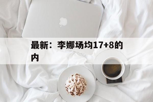 最新:李娜场均17+8的内的简单介绍 最新:李娜场均17+8的内的简单介绍
